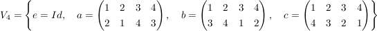 $ V_4 = \left\{ e=Id, \quad a=\pmat{1 & 2 & 3 & 4 \\ 2 & 1 & 4 & 3}, \quad b=\pmat{1 & 2 & 3 & 4 \\ 3 & 4 & 1 & 2}, \quad c = \pmat{1 & 2 & 3 & 4 \\ 4 & 3 & 2 & 1} \right\} $