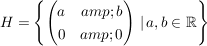 $ H=\left\{ \pmat{a &amp; b \\ 0 &amp; 0 } \, \vert \, a,b\in \IR \right\} $