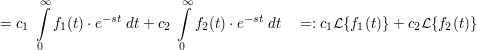 $ =c_1\ \integral_0^{\infty}{f_1(t)\cdot{}e^{-st}\ dt}+c_2\ \integral_0^{\infty}{f_2(t)\cdot{}e^{-st}\ dt}\quad =:c_1\mathcal{L}\{f_1(t)\}+c_2\mathcal{L}\{f_2(t)\} $