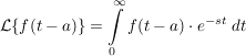 $ \mathcal{L}\{f(t-a)\}=\integral_0^\infty{f(t-a)\cdot{}e^{-st}\ dt} $