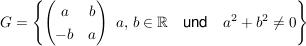 $ G = \left\{ \pmat{a & b \\ -b & a} \, \bigvert\, a,\, b \in \IR \quad \mbox{und} \quad a^2+b^2\ne 0 \right\} $