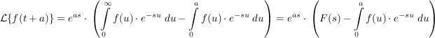 $ \mathcal{L}\{f(t+a)\}=e^{as}\cdot{}\left(\integral_{0}^\infty{f(u)\cdot{}e^{-su}\ du}-\integral_{0}^a{f(u)\cdot{}e^{-su}\ du}\right)=e^{as}\cdot{}\left(F(s)-\integral_{0}^a{f(u)\cdot{}e^{-su}\ du}\right) $